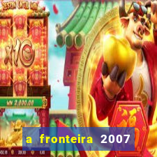 a fronteira 2007 filme completo download